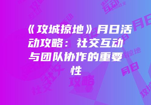 《攻城掠地》月日活动攻略：社交互动与团队协作的重要性