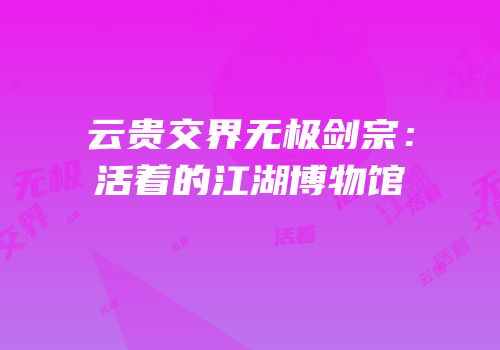 云贵交界无极剑宗：活着的江湖博物馆