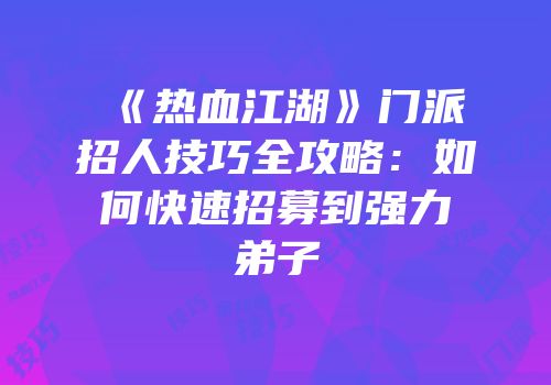 《热血江湖》门派招人技巧全攻略：如何快速招募到强力弟子