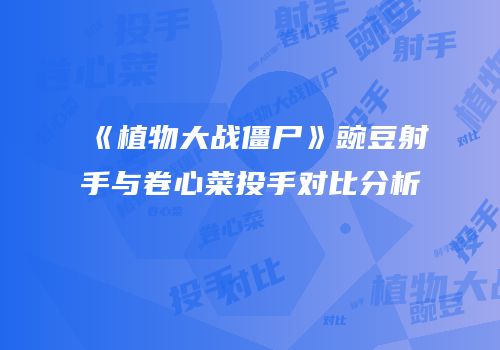 《植物大战僵尸》豌豆射手与卷心菜投手对比分析