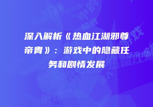 深入解析《热血江湖邪尊帝胄》：游戏中的隐藏任务和剧情发展