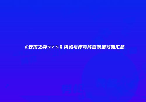《云顶之弈S7.5》男枪与库奇阵容装备攻略汇总
