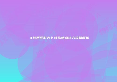 《波西亚时光》特殊地点进入攻略解析