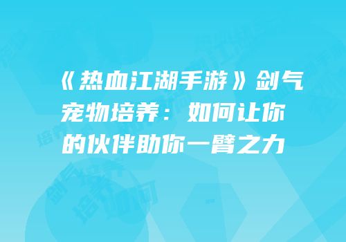《热血江湖手游》剑气宠物培养：如何让你的伙伴助你一臂之力