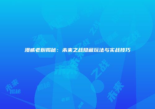 漫威老粉揭秘：未来之战隐藏玩法与实战技巧