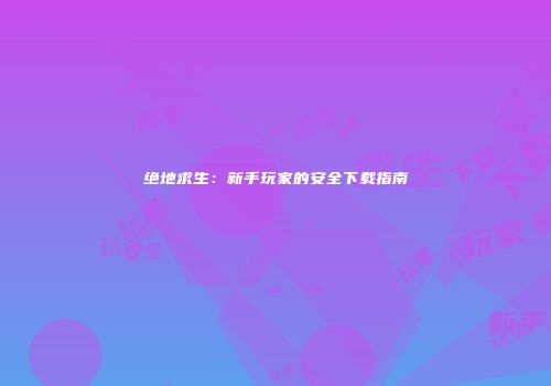 绝地求生：新手玩家的安全下载指南