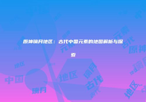 原神璃月地区：古代中国元素的地图解析与探索