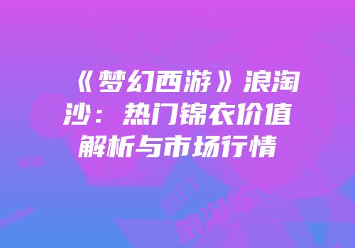 《梦幻西游》浪淘沙：热门锦衣价值解析与市场行情