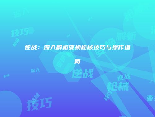 逆战：深入解析变换枪械技巧与操作指南