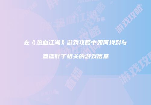 在《热血江湖》游戏攻略中如何找到与直播胖子相关的游戏信息