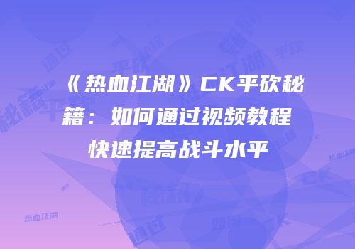 《热血江湖》CK平砍秘籍：如何通过视频教程快速提高战斗水平
