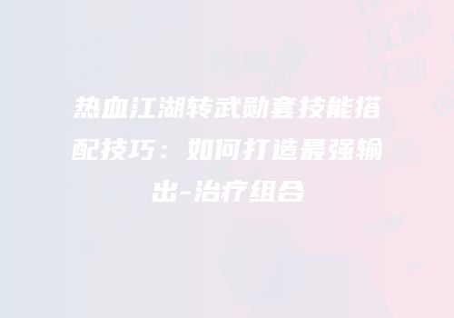 热血江湖转武勋套技能搭配技巧：如何打造最强输出-治疗组合