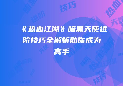 《热血江湖》暗黑天使进阶技巧全解析助你成为高手