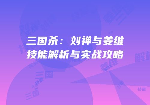 三国杀：刘禅与姜维技能解析与实战攻略