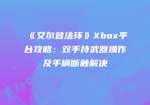 《艾尔登法环》Xbox平台攻略：双手持武器操作及手柄断触解决
