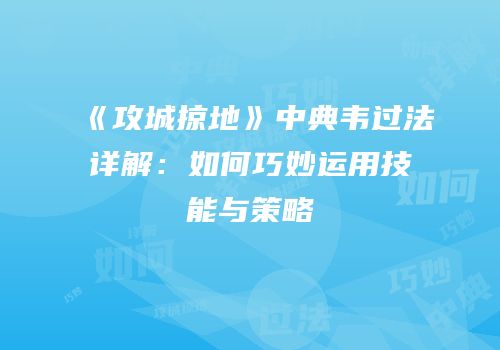 《攻城掠地》中典韦过法详解：如何巧妙运用技能与策略