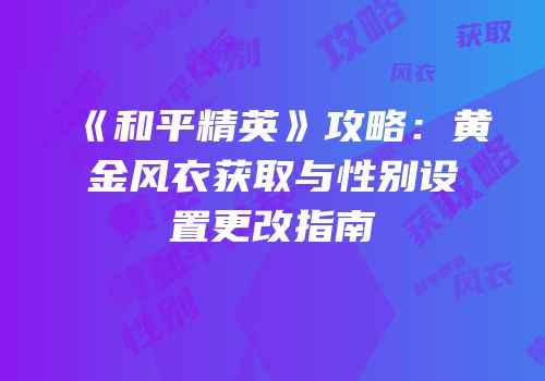 《和平精英》攻略：黄金风衣获取与性别设置更改指南