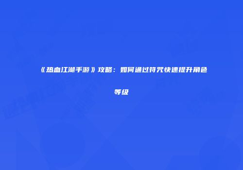 《热血江湖手游》攻略：如何通过符咒快速提升角色等级