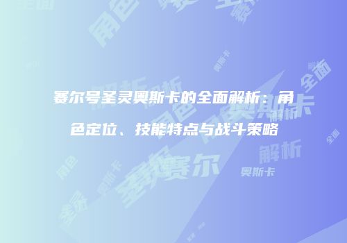 赛尔号圣灵奥斯卡的全面解析:角色定位、技能特点与战斗策略