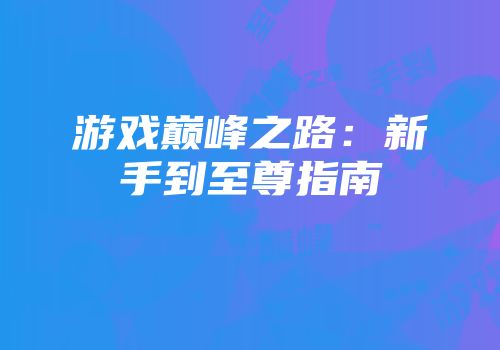 游戏巅峰之路：新手到至尊指南