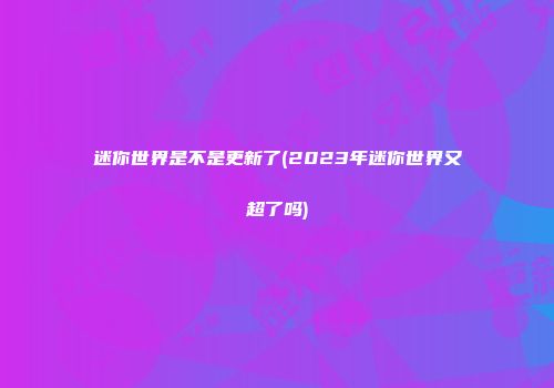 迷你世界是不是更新了(2023年迷你世界又超了吗)