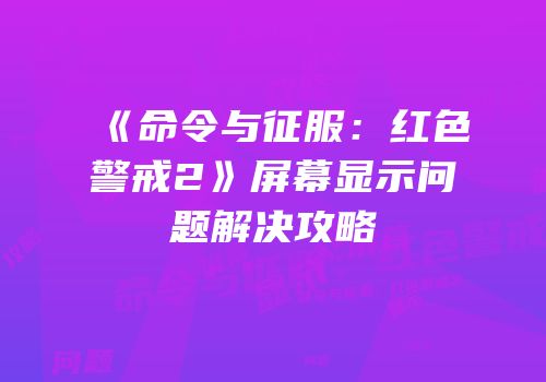 《命令与征服：红色警戒2》屏幕显示问题解决攻略