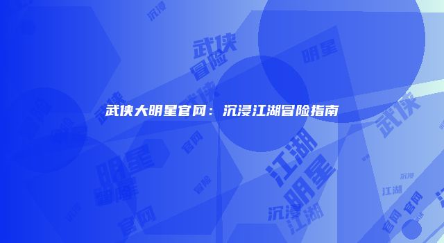 武侠大明星官网：沉浸江湖冒险指南