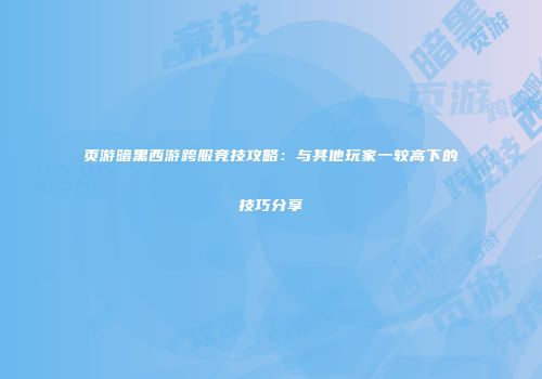 页游暗黑西游跨服竞技攻略：与其他玩家一较高下的技巧分享