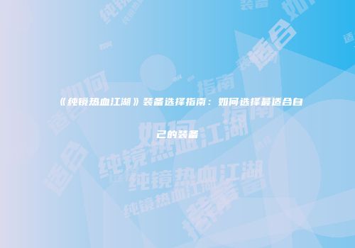 《纯镜热血江湖》装备选择指南：如何选择最适合自己的装备