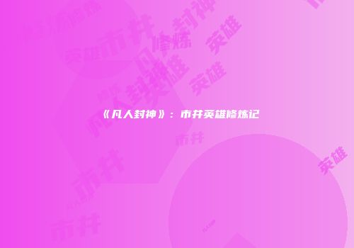 《凡人封神》：市井英雄修炼记