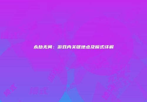 永劫无间：游戏内关键地点及模式详解