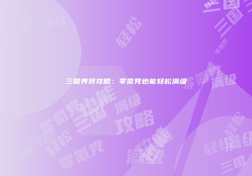 三国养将攻略：零氪党也能轻松满级