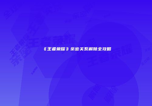 《王者荣耀》亲密关系解除全攻略