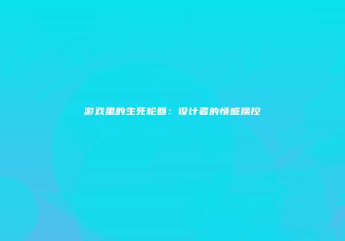游戏里的生死轮回：设计者的情感操控