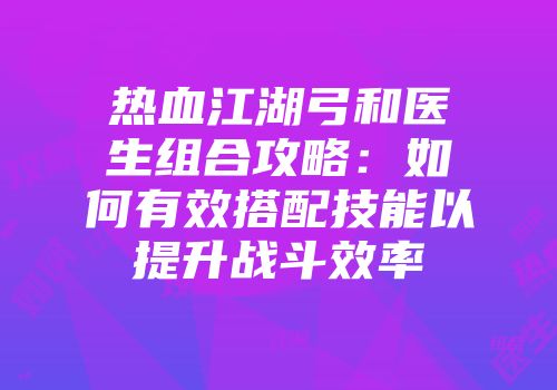 热血江湖弓和医生组合攻略：如何有效搭配技能以提升战斗效率