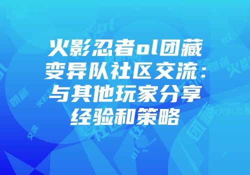 火影忍者ol团藏变异队社区交流：与其他玩家分享经验和策略