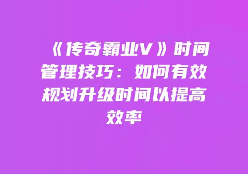 《传奇霸业V》时间管理技巧：如何有效规划升级时间以提高效率