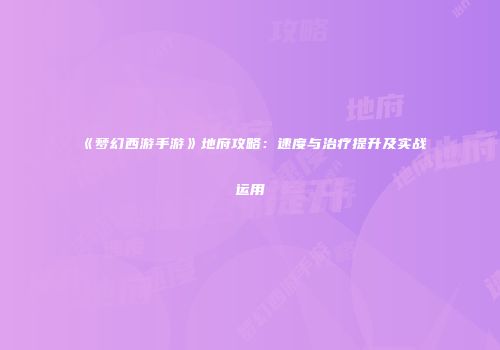 《梦幻西游手游》地府攻略：速度与治疗提升及实战运用