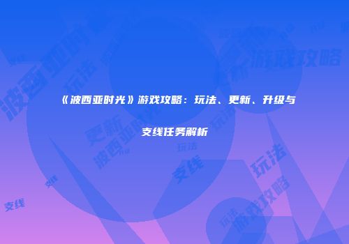 《波西亚时光》游戏攻略：玩法、更新、升级与支线任务解析