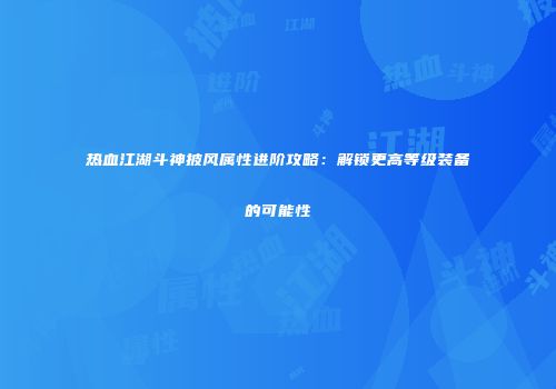 热血江湖斗神披风属性进阶攻略：解锁更高等级装备的可能性