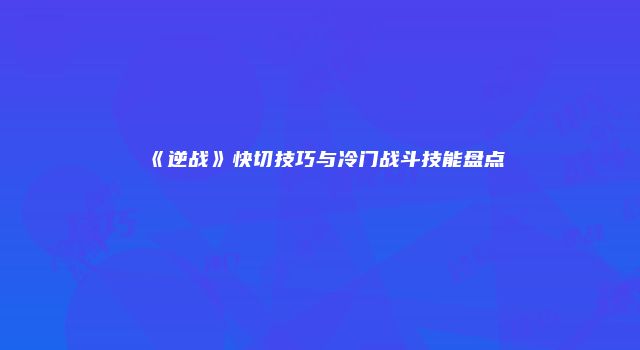 《逆战》快切技巧与冷门战斗技能盘点