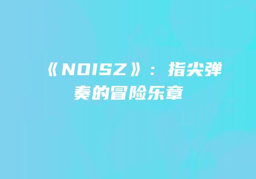 《NOISZ》：指尖弹奏的冒险乐章