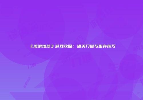 《流浪地球》游戏攻略：通关门道与生存技巧