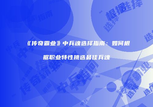 《传奇霸业》中兵魂选择指南:如何根据职业特性挑选最佳兵魂