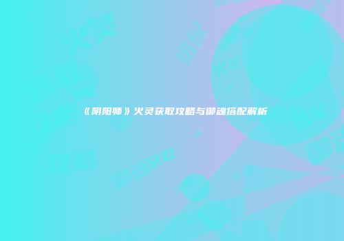 《阴阳师》火灵获取攻略与御魂搭配解析