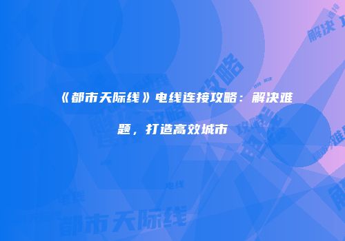 《都市天际线》电线连接攻略：解决难题，打造高效城市
