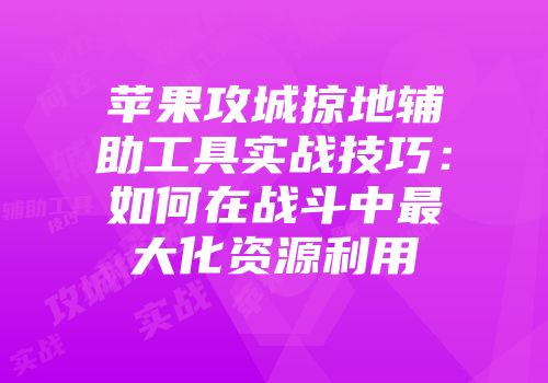 苹果攻城掠地辅助工具实战技巧：如何在战斗中最大化资源利用