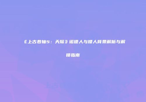 《上古卷轴5：天际》诺德人与矮人背景解析与解锁指南
