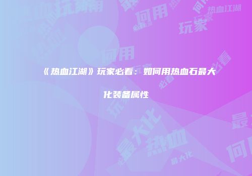 《热血江湖》玩家必看：如何用热血石最大化装备属性