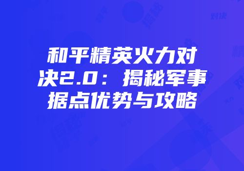 和平精英火力对决2.0：揭秘军事据点优势与攻略